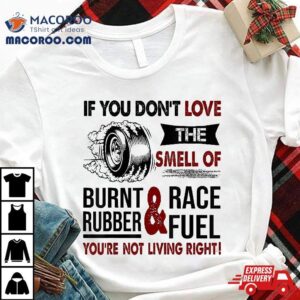 If You Don T Love The Smell Of Burnt Rubber And Race Fuel Tshirt