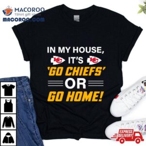 In My House Its Go Chiefs Or Go Home Tshirt