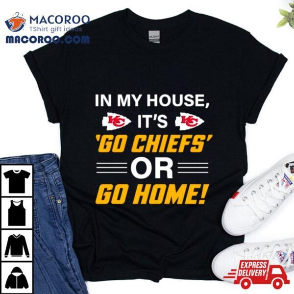 In My House Its Go Chiefs Or Go Home Shirt