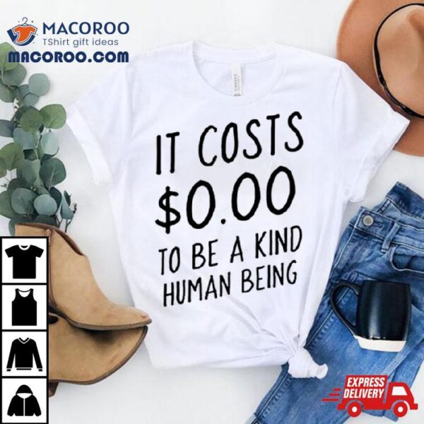 It Costs $0.00 To Be A Kind Human Being Shirt