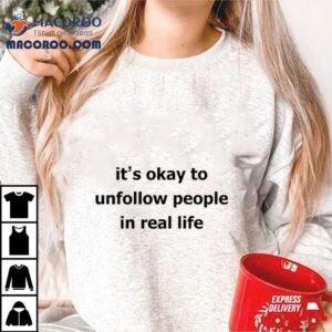 It Rsquo S Okay To Unfollow People In Real Life Tshirt