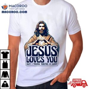 Jesus Loves You But I Think You Rsquo Re A Cunt Jesus Hear Tshirt