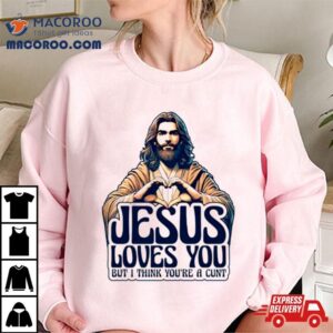 Jesus Loves You But I Think You Rsquo Re A Cunt Jesus Hear Tshirt