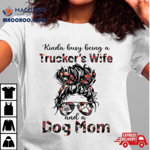 Kinda Busy Being A Trucker’s Wife And Dog Mom Flower Shirt