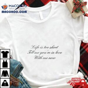 Life Is Too Short Tell Me You Rsquo Re In Love With Me Now Tshirt