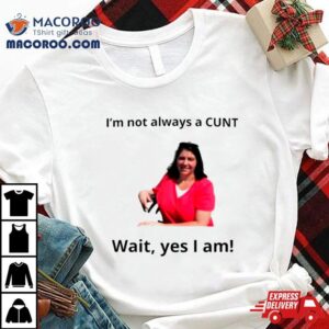 May Bruno I’m Not Always A Cunt Wait Yes I Am Shirt