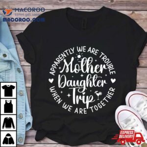 Mother Daughter Trip Apparently We Are Trouble When Together Shirt