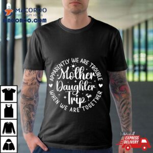 Mother Daughter Trip Apparently We Are Trouble When Together Tshirt