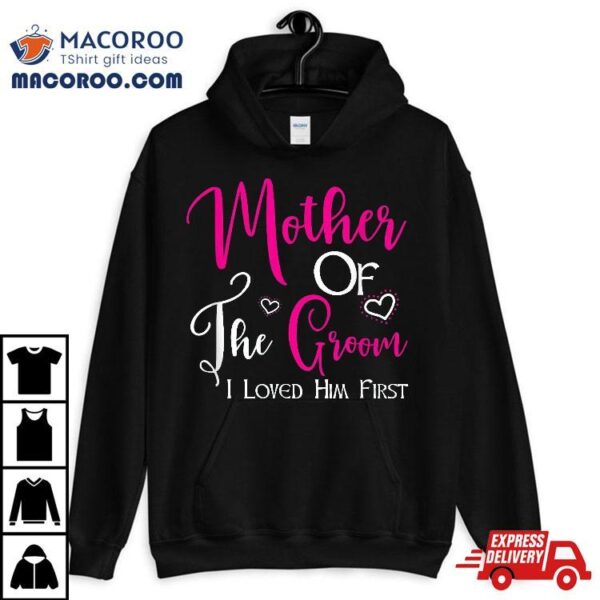 Mother Of The Groom I Loved Him First Mom Wedding Shirt