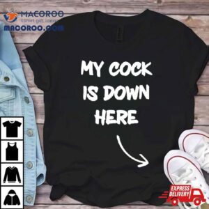 My Cock Is Down Here Tshirt