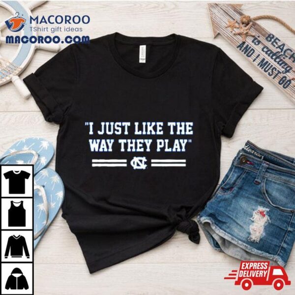 North Carolina Tar Heels I Just Like The Way They Play Shirt