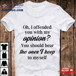 Oh, I Offended You With My Opinion Should Hear The Ones Shirt