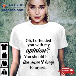 Oh I Offended You With My Opinion Should Hear The Ones Tshirt