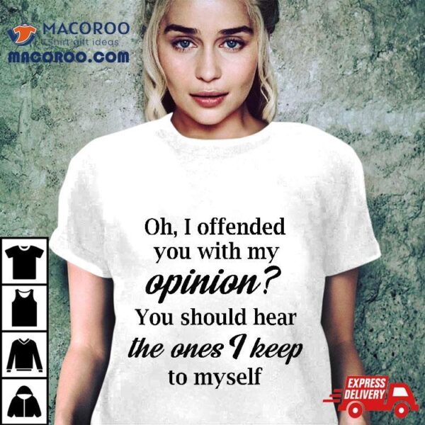 Oh, I Offended You With My Opinion Should Hear The Ones Shirt