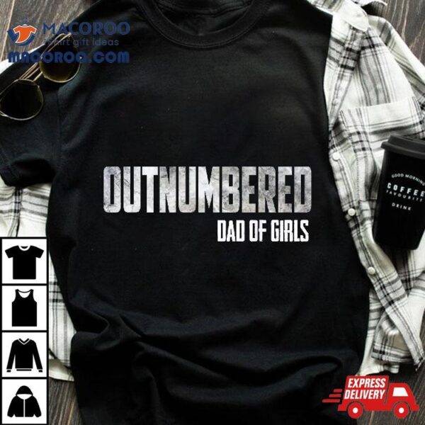 Outnumbered Dad Of Girls Shirt For Dads With