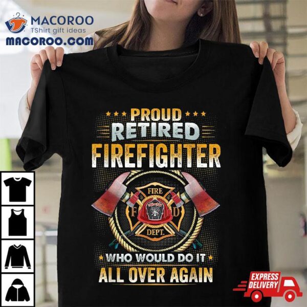 Proud Retired Firefighter Who Would Do It All Over Again Shirt