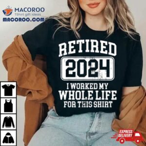 Retired I Worked My Whole Life For This Tshirt