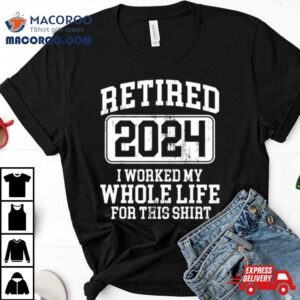 Retired I Worked My Whole Life For This Tshirt