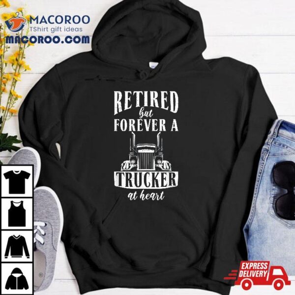 Retired But Forever A Trucker At Heart Funny Shirt