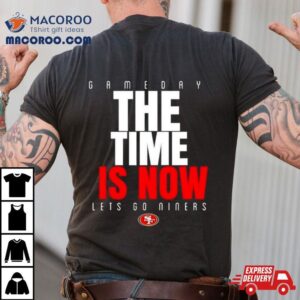 San Francisco Ers Game Day The Time Is Now Let Rsquo S Go Niners Tshirt