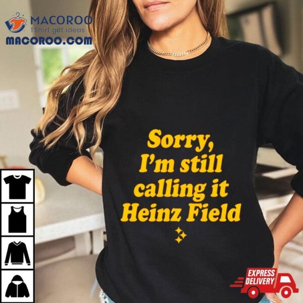 Sorry I’m Still Calling It Heinz Field Shirt