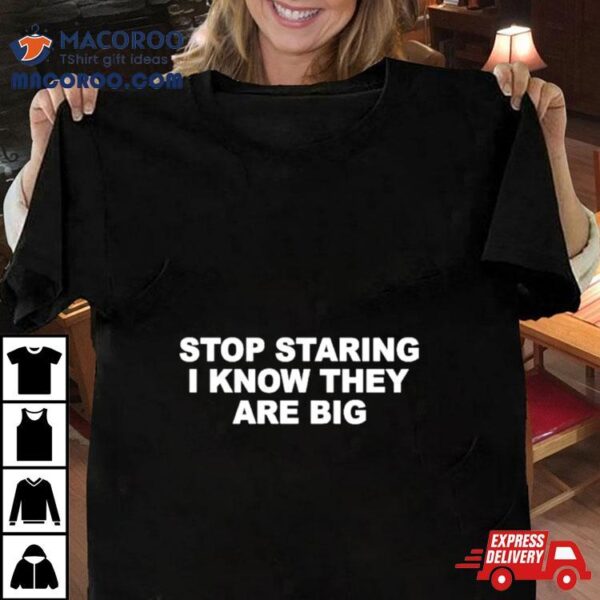 Stop Staring I Know They Are Big Shirt