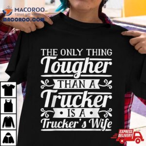 The Only Thing Tougher Then A Trucker Is Trucker S Wife Tshirt