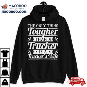 The Only Thing Tougher Then A Trucker Is Trucker S Wife Tshirt