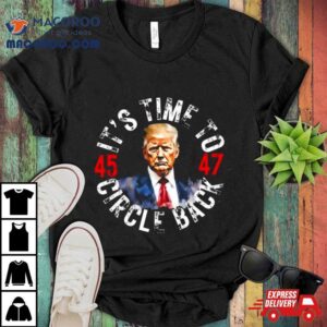 Trump 45 47 Its Time To Circle Back T Shirt