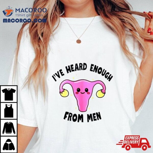 Uterus I’ve Heard Enough From Men Shirt