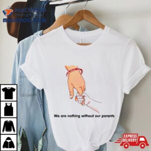 We Are Nothing Without Our Parents Father’s Day Shirt