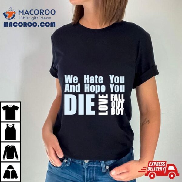 We Hate You And Hope You Die Love Fall Out Boy Shirt