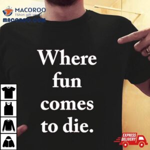 Where Fun Comes To Die Shirt
