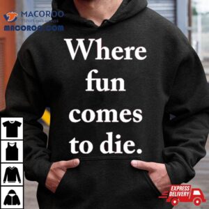 Where Fun Comes To Die Tshirt
