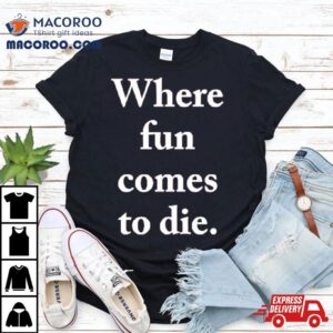 Where Fun Comes To Die Tshirt