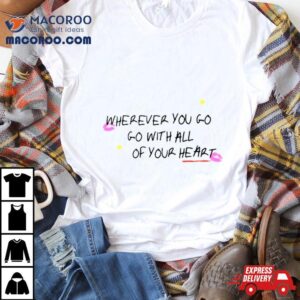 Wherever You Go Go With All Of Your Hear Tshirt