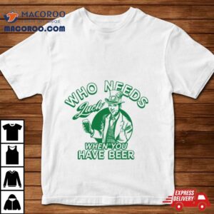 Who Needs Luck When You Have Beer Shirt