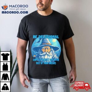 Wizard Be Delusional Don Rsquo T Let Reality Get In The Way Of Your Dreams Tshirt