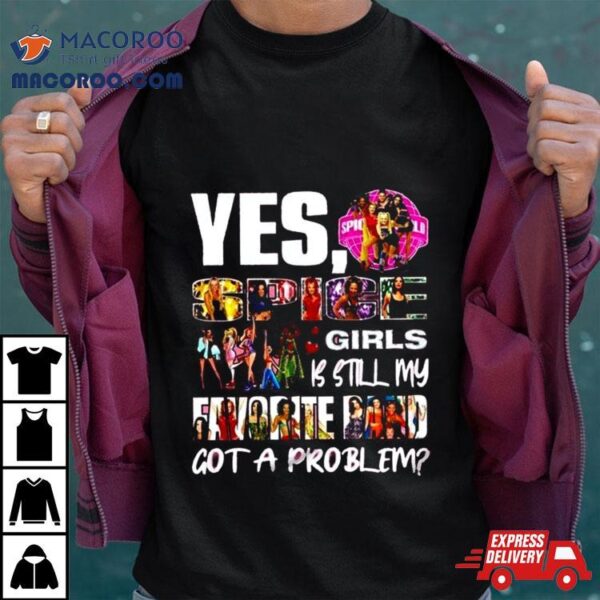 Yes, Spice Girls Is Still My Favorite Band Got A Problem T Shirt