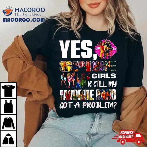 Yes, Spice Girls Is Still My Favorite Band Got A Problem T Shirt