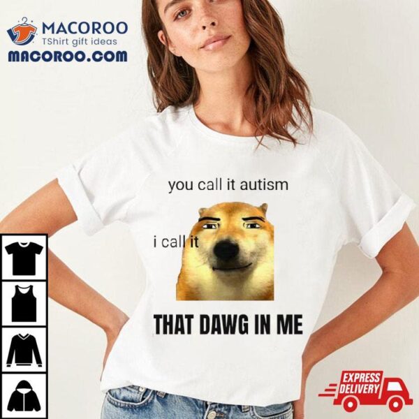 You Call It Autism I Call It That Dawg In Me Shirt