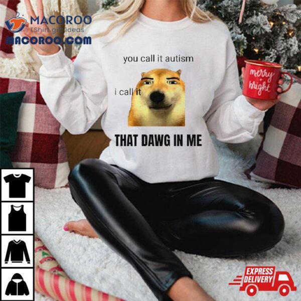 You Call It Autism I Call It That Dawg In Me Shirt