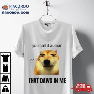 You Call It Autism I Call It That Dawg In Me Tshirt