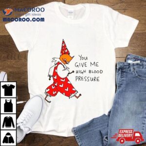 You Give Me High Blood Pressure Shirt