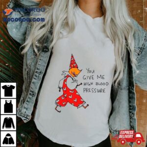 You Give Me High Blood Pressure Tshirt