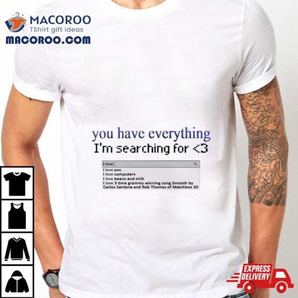 You Have Everything I’m Searching For Heart Shirt