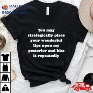 You May Strategically Place Your Wonderful Lips Upon My Posterior And Kiss It Repeatedly Tshirt