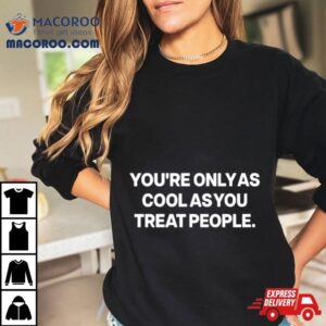 You Rsquo Re Only As Cool As You Treat People Tshirt