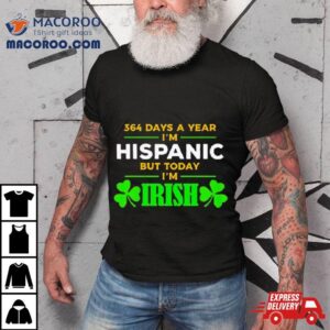 364 Days A Year I’m Hispanic But Today I’m Irish Shirt St. Patrick’s Day