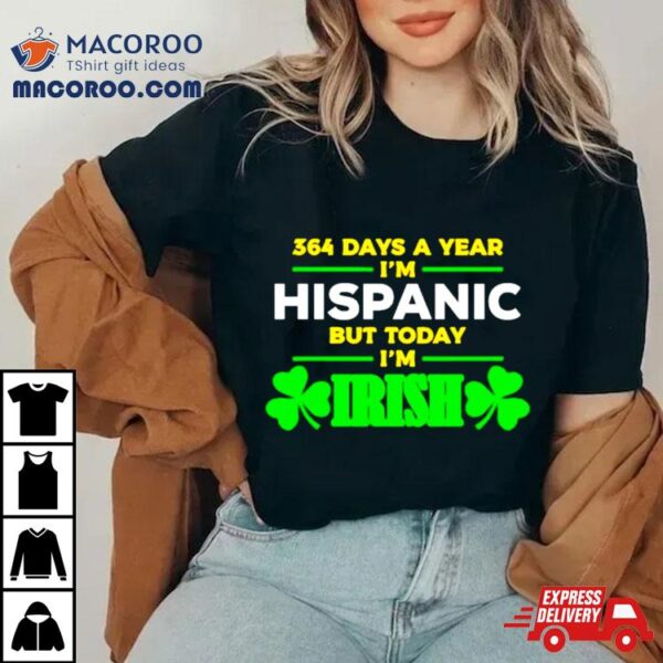 364 Days A Year I’m Hispanic But Today I’m Irish Shirt